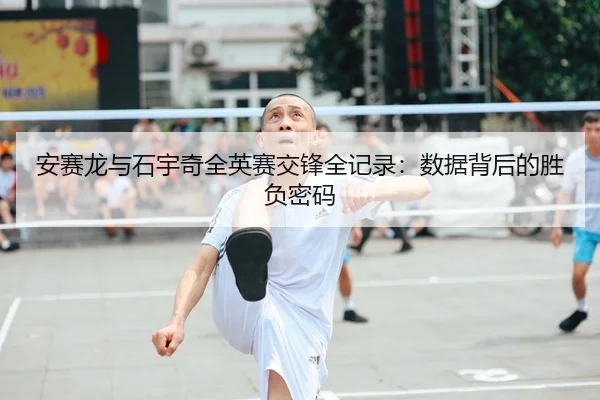 安赛龙与石宇奇全英赛交锋全记录：数据背后的胜负密码
