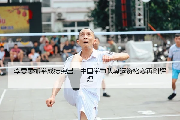 李雯雯抓举成绩突出，中国举重队奥运资格赛再创辉煌