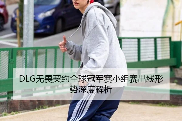 DLG无畏契约全球冠军赛小组赛出线形势深度解析