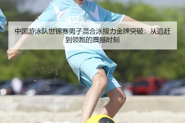 中国游泳队世锦赛男子混合泳接力金牌突破：从追赶到领跑的震撼时刻