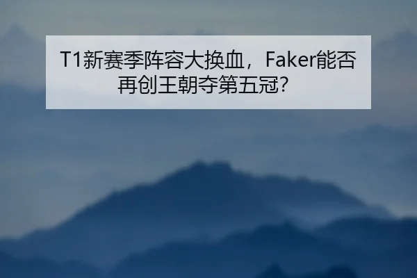 T1新赛季阵容大换血，Faker能否再创王朝夺第五冠？