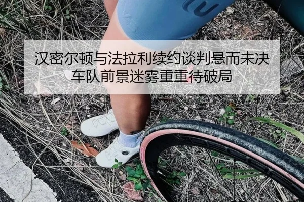 汉密尔顿与法拉利续约谈判悬而未决 车队前景迷雾重重待破局