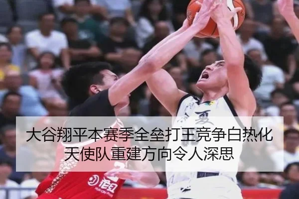 大谷翔平本赛季全垒打王竞争白热化 天使队重建方向令人深思