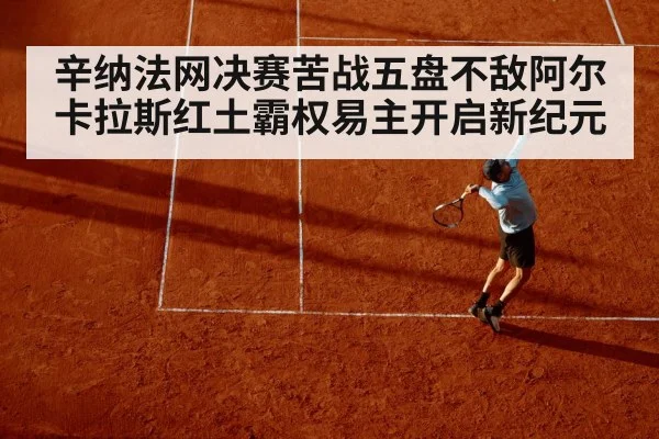 辛纳法网决赛苦战五盘不敌阿尔卡拉斯红土霸权易主开启新纪元