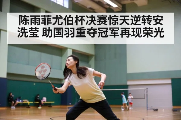 陈雨菲尤伯杯决赛惊天逆转安洗莹 助国羽重夺冠军再现荣光