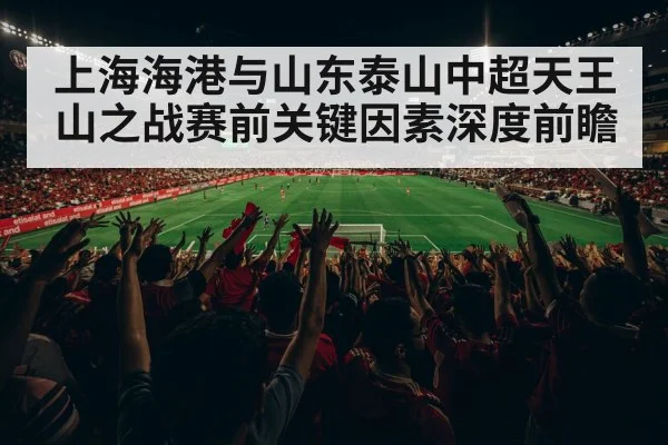 上海海港与山东泰山中超天王山之战赛前关键因素深度前瞻