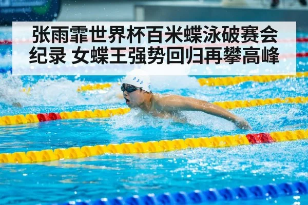 张雨霏世界杯百米蝶泳破赛会纪录 女蝶王强势回归再攀高峰