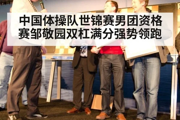 中国体操队世锦赛男团资格赛邹敬园双杠满分强势领跑