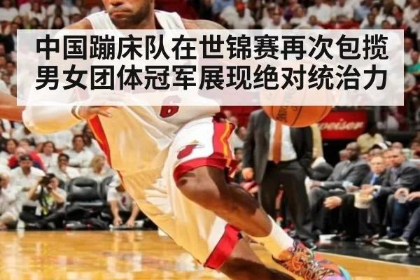 中国蹦床队在世锦赛再次包揽男女团体冠军展现绝对统治力