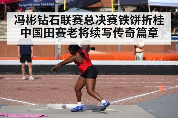 冯彬钻石联赛总决赛铁饼折桂 中国田赛老将续写传奇篇章