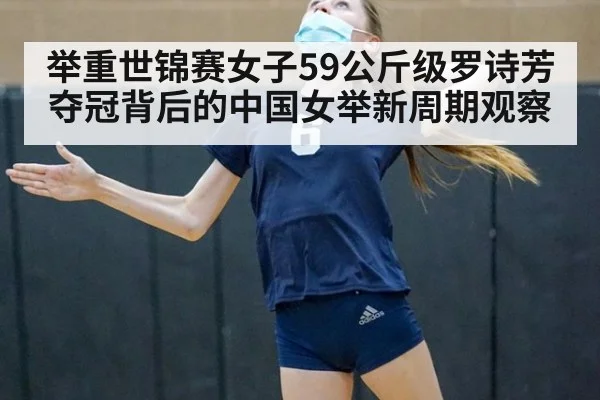 举重世锦赛女子59公斤级罗诗芳夺冠背后的中国女举新周期观察